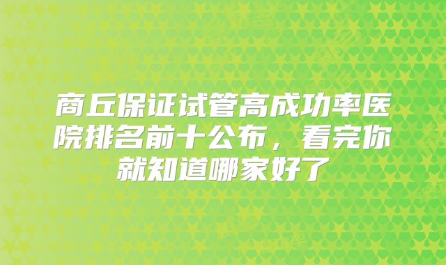 商丘保证试管高成功率医院排名前十公布，看完你就知道哪家好了
