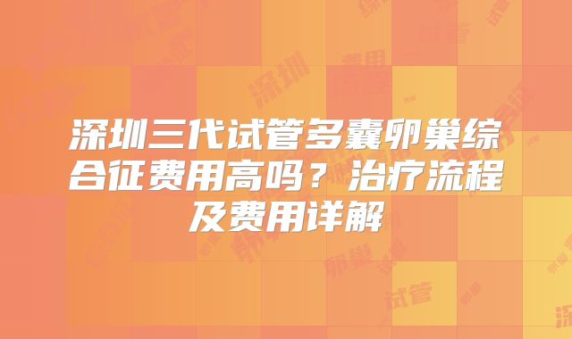 深圳三代试管多囊卵巢综合征费用高吗?治疗流程及费用详解
