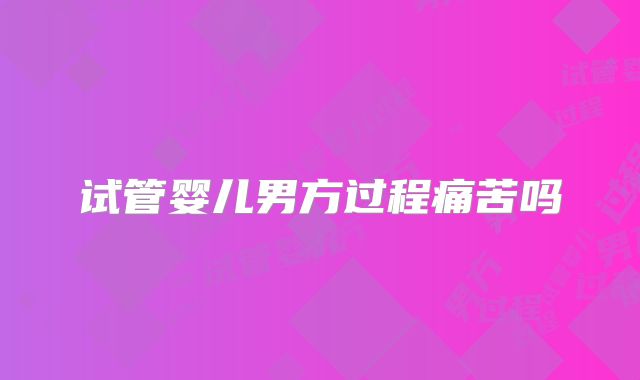 试管婴儿男方过程痛苦吗