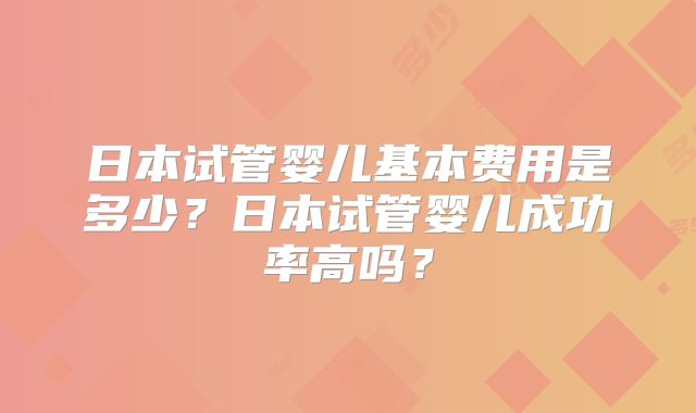 日本试管婴儿基本费用是多少？日本试管婴儿成功率高吗？