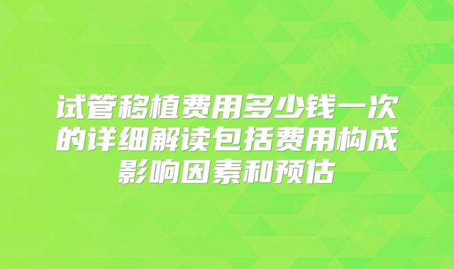 试管移植费用多少钱一次的详细解读包括费用构成影响因素和预估