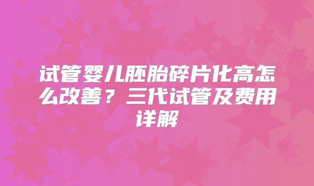 试管婴儿胚胎碎片化高怎么改善？三代试管及费用详解