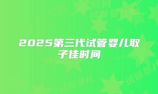 2025第三代试管婴儿取子佳时间