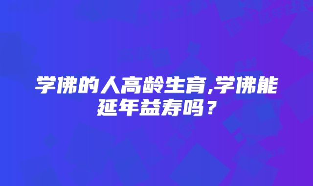学佛的人高龄生育,学佛能延年益寿吗？
