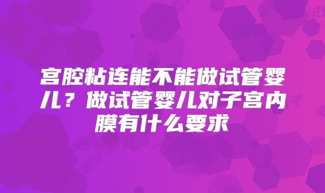 宫腔粘连能不能做试管婴儿？做试管婴儿对子宫内膜有什么要求