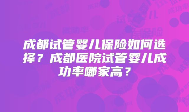 成都试管婴儿保险如何选择？成都医院试管婴儿成功率哪家高？