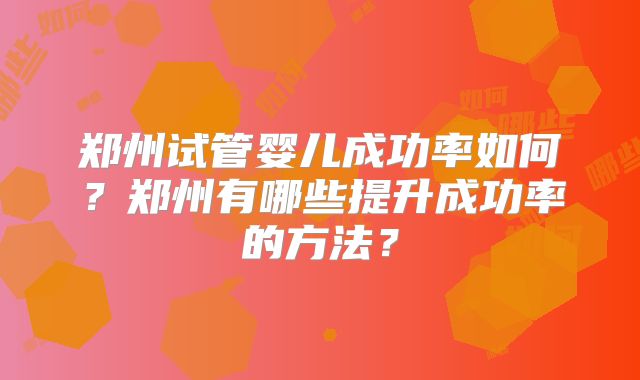 郑州试管婴儿成功率如何？郑州有哪些提升成功率的方法？