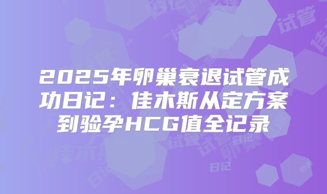2025年卵巢衰退试管成功日记：佳木斯从定方案到验孕HCG值全记录