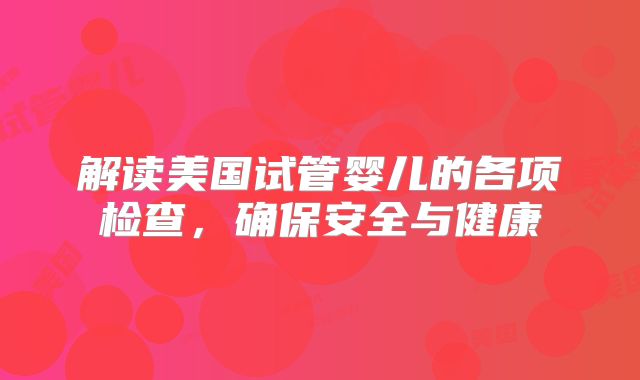 解读美国试管婴儿的各项检查，确保安全与健康