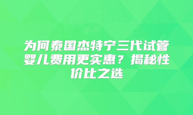 为何泰国杰特宁三代试管婴儿费用更实惠?揭秘性价比之选