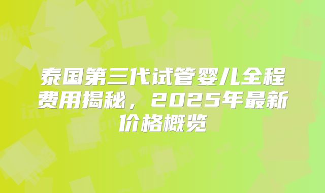 泰国第三代试管婴儿全程费用揭秘，2025年最新价格概览