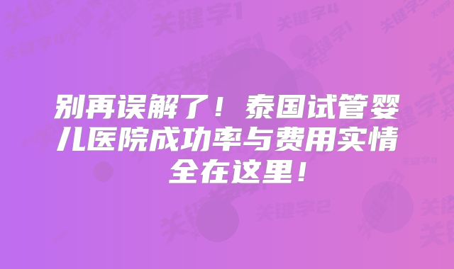 别再误解了！泰国试管婴儿医院成功率与费用实情 全在这里！