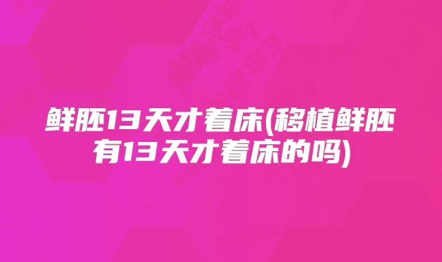 鲜胚13天才着床(移植鲜胚有13天才着床的吗)