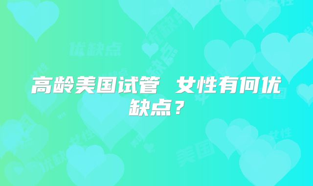 高龄美国试管 女性有何优缺点？