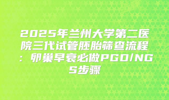 2025年兰州大学第二医院三代试管胚胎筛查流程：卵巢早衰必做PGD/NGS步骤