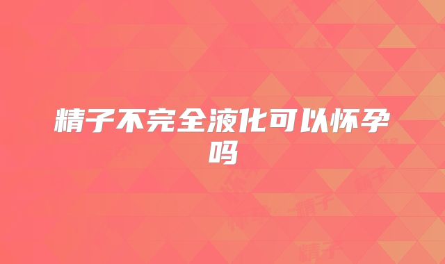 精子不完全液化可以怀孕吗