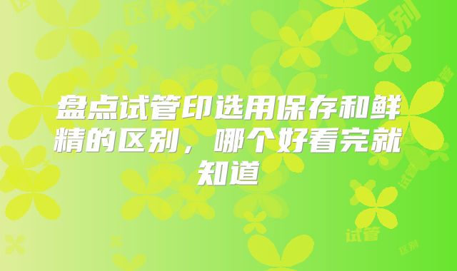 盘点试管印选用保存和鲜精的区别，哪个好看完就知道