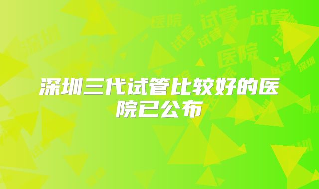 深圳三代试管比较好的医院已公布