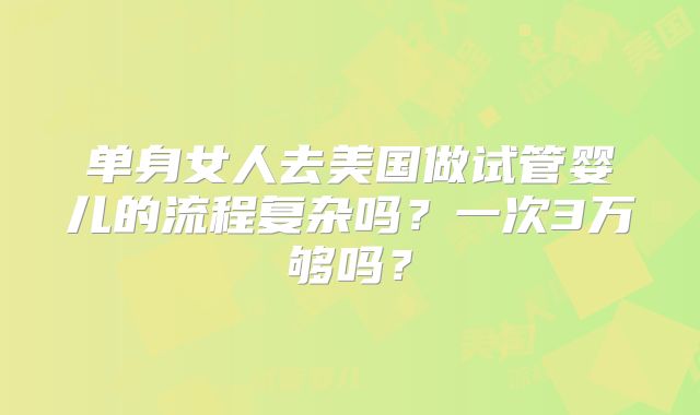 单身女人去美国做试管婴儿的流程复杂吗？一次3万够吗？
