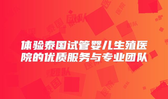 体验泰国试管婴儿生殖医院的优质服务与专业团队