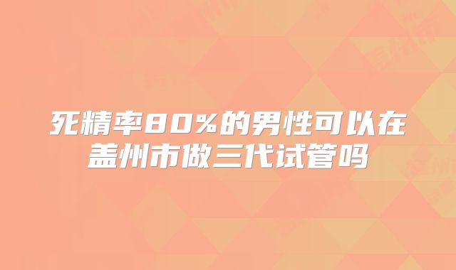 死精率80%的男性可以在盖州市做三代试管吗