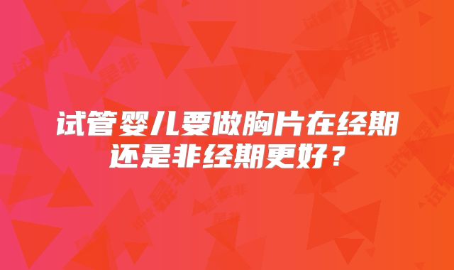 试管婴儿要做胸片在经期还是非经期更好？