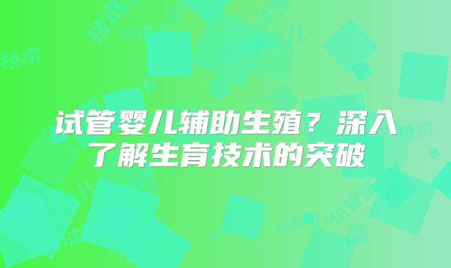 试管婴儿辅助生殖?深入了解生育技术的突破