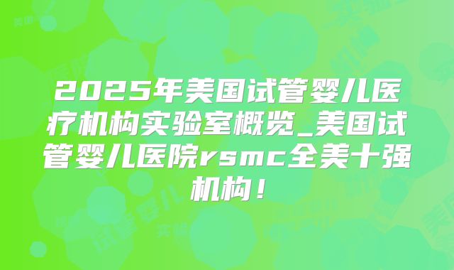 2025年美国试管婴儿医疗机构实验室概览_美国试管婴儿医院rsmc全美十强机构！