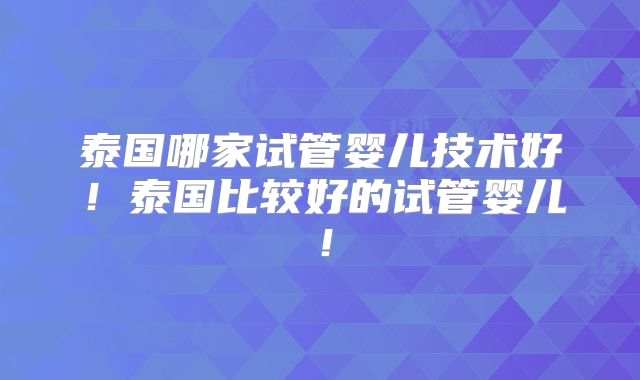 泰国哪家试管婴儿技术好！泰国比较好的试管婴儿！