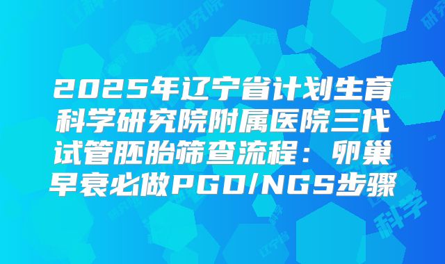 2025年辽宁省计划生育科学研究院附属医院三代试管胚胎筛查流程：卵巢早衰必做PGD/NGS步骤