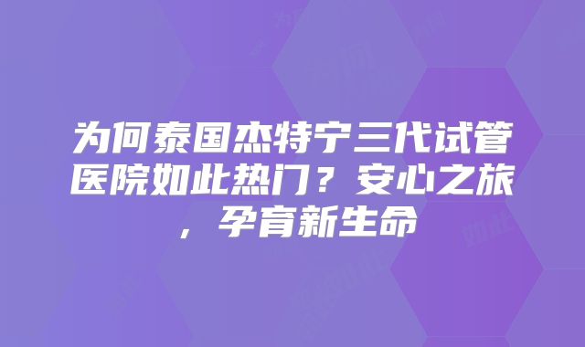 为何泰国杰特宁三代试管医院如此热门？安心之旅，孕育新生命