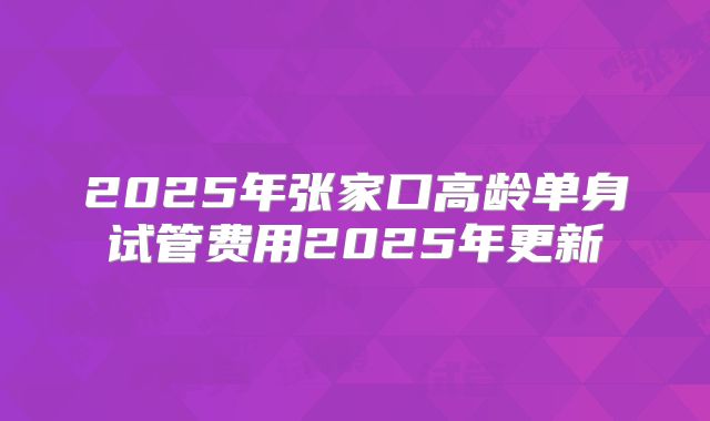 2025年张家口高龄单身试管费用2025年更新