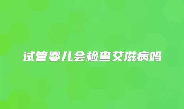 试管婴儿会检查艾滋病吗