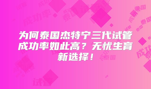 为何泰国杰特宁三代试管成功率如此高？无忧生育新选择！