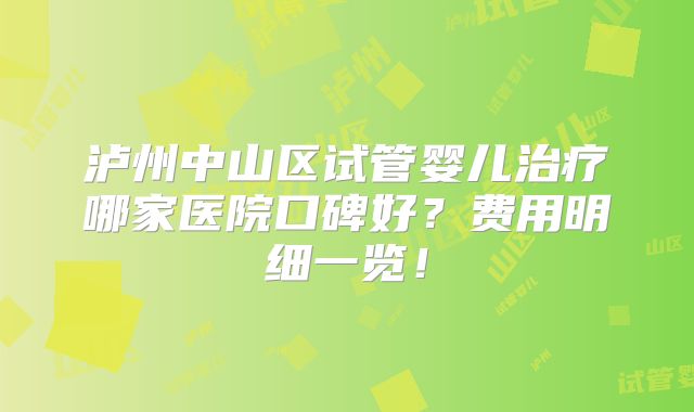 泸州中山区试管婴儿治疗哪家医院口碑好？费用明细一览！