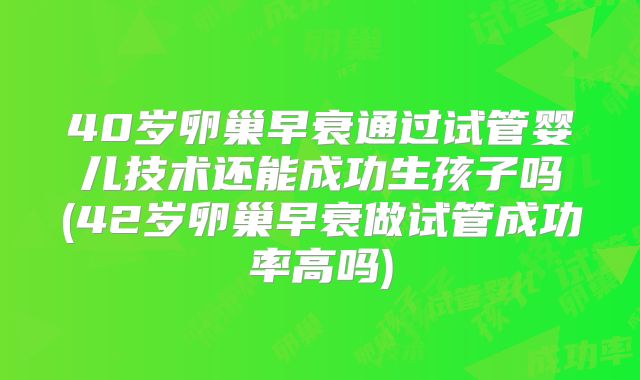 40岁卵巢早衰通过试管婴儿技术还能成功生孩子吗(42岁卵巢早衰做试管成功率高吗)