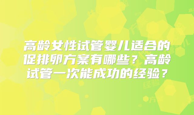 高龄女性试管婴儿适合的促排卵方案有哪些？高龄试管一次能成功的经验？