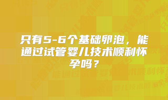 只有5-6个基础卵泡，能通过试管婴儿技术顺利怀孕吗？