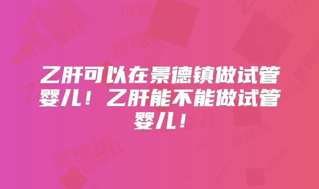 乙肝可以在景德镇做试管婴儿！乙肝能不能做试管婴儿！