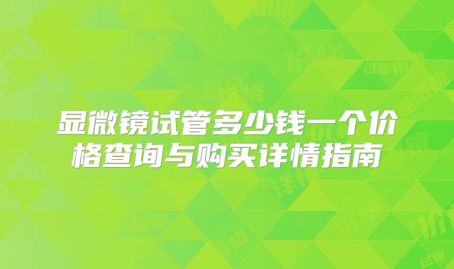显微镜试管多少钱一个价格查询与购买详情指南