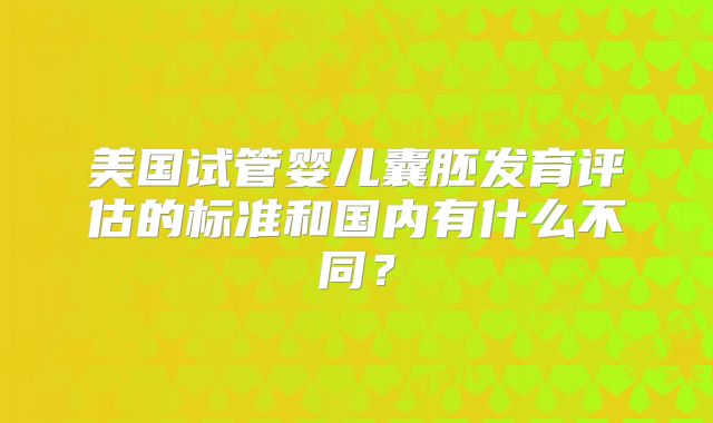 美国试管婴儿囊胚发育评估的标准和国内有什么不同？