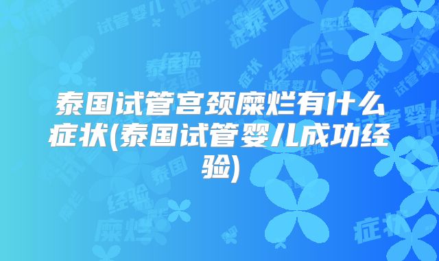 泰国试管宫颈糜烂有什么症状(泰国试管婴儿成功经验)