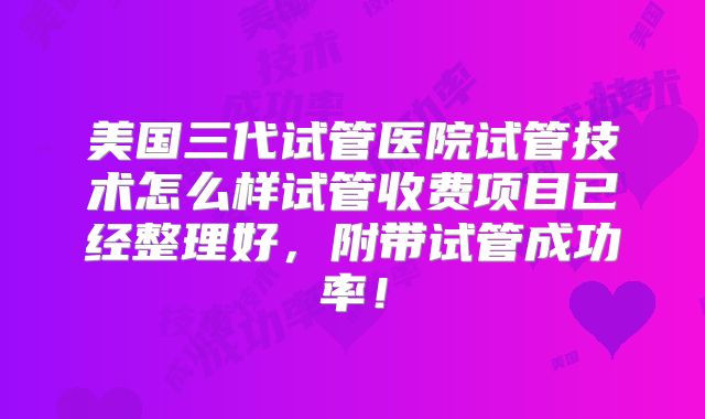 美国三代试管医院试管技术怎么样试管收费项目已经整理好，附带试管成功率！