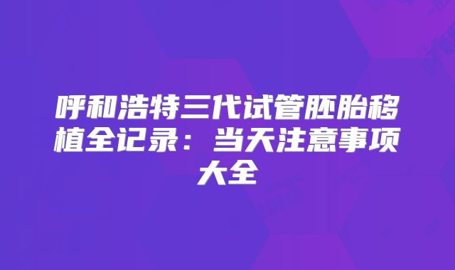 呼和浩特三代试管胚胎移植全记录:当天注意事项大全