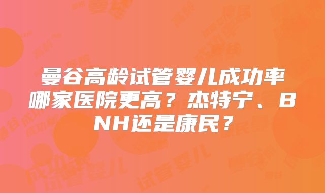 曼谷高龄试管婴儿成功率哪家医院更高？杰特宁、BNH还是康民？
