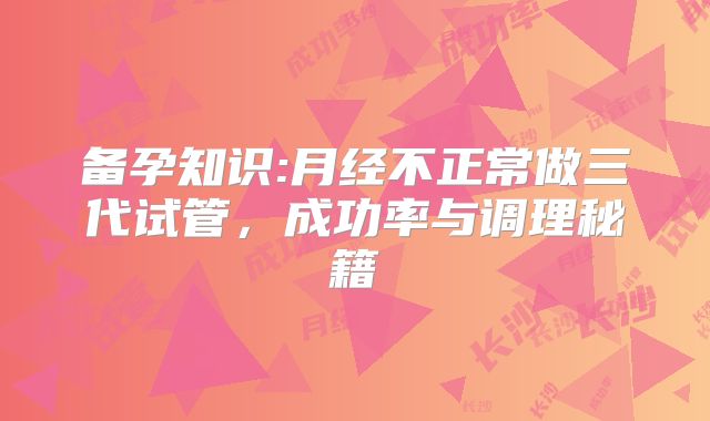 备孕知识:月经不正常做三代试管，成功率与调理秘籍