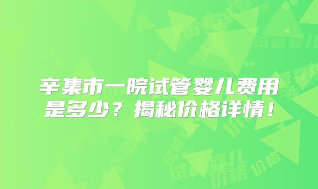 辛集市一院试管婴儿费用是多少？揭秘价格详情！