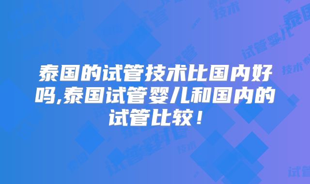 泰国的试管技术比国内好吗,泰国试管婴儿和国内的试管比较！