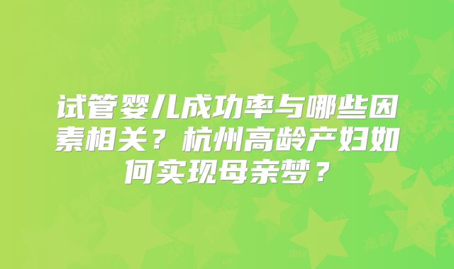 试管婴儿成功率与哪些因素相关？杭州高龄产妇如何实现母亲梦？