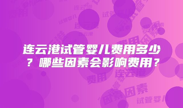 连云港试管婴儿费用多少？哪些因素会影响费用？